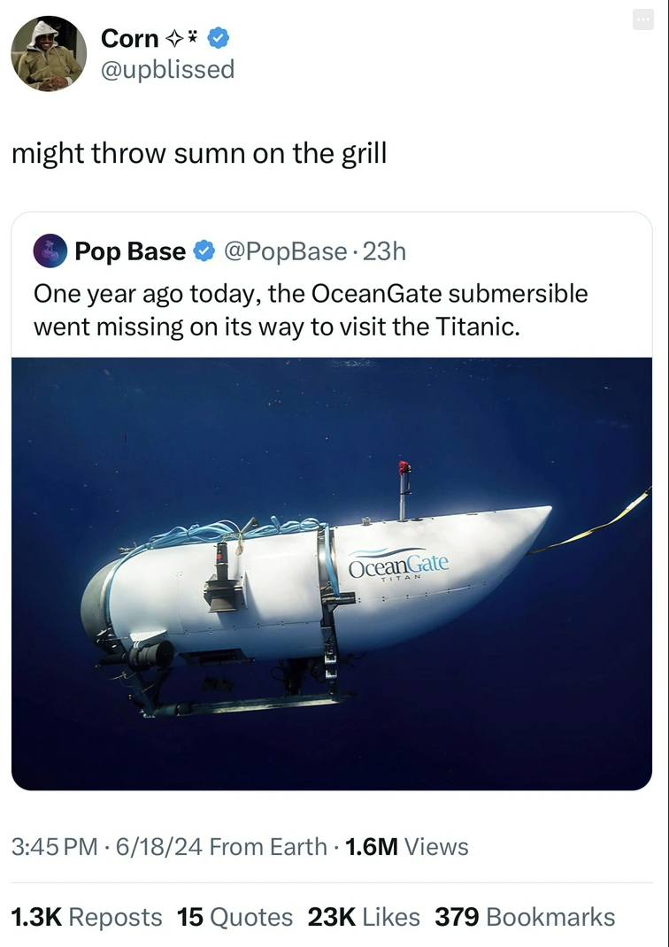 screenshot - Corn might throw sumn on the grill Pop Base One year ago today, the OceanGate submersible went missing on its way to visit the Titanic. OceanGate 61824 From Earth 1.6M Views Reposts 15 Quotes 23K 379 Bookmarks